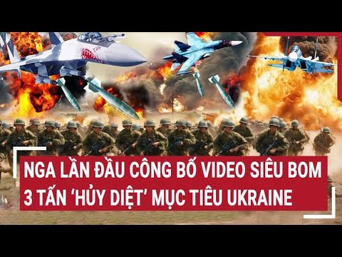 Chiến sự Nga - Ukraine: Nga lần đầu công bố video siêu bom 3 tấn ‘hủy diệt’ mục tiêu Ukraine