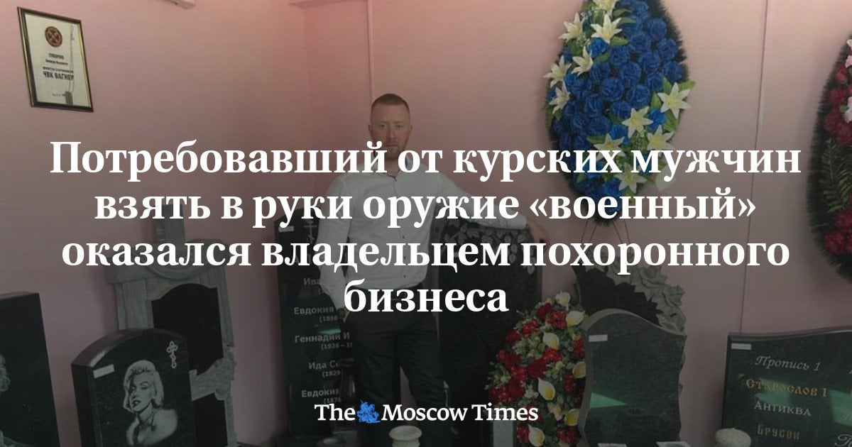 The "military man" who demanded that Kursk men take up arms turned out to be the owner of a funeral business-The Moscow Times(translation will be provided in the comments)