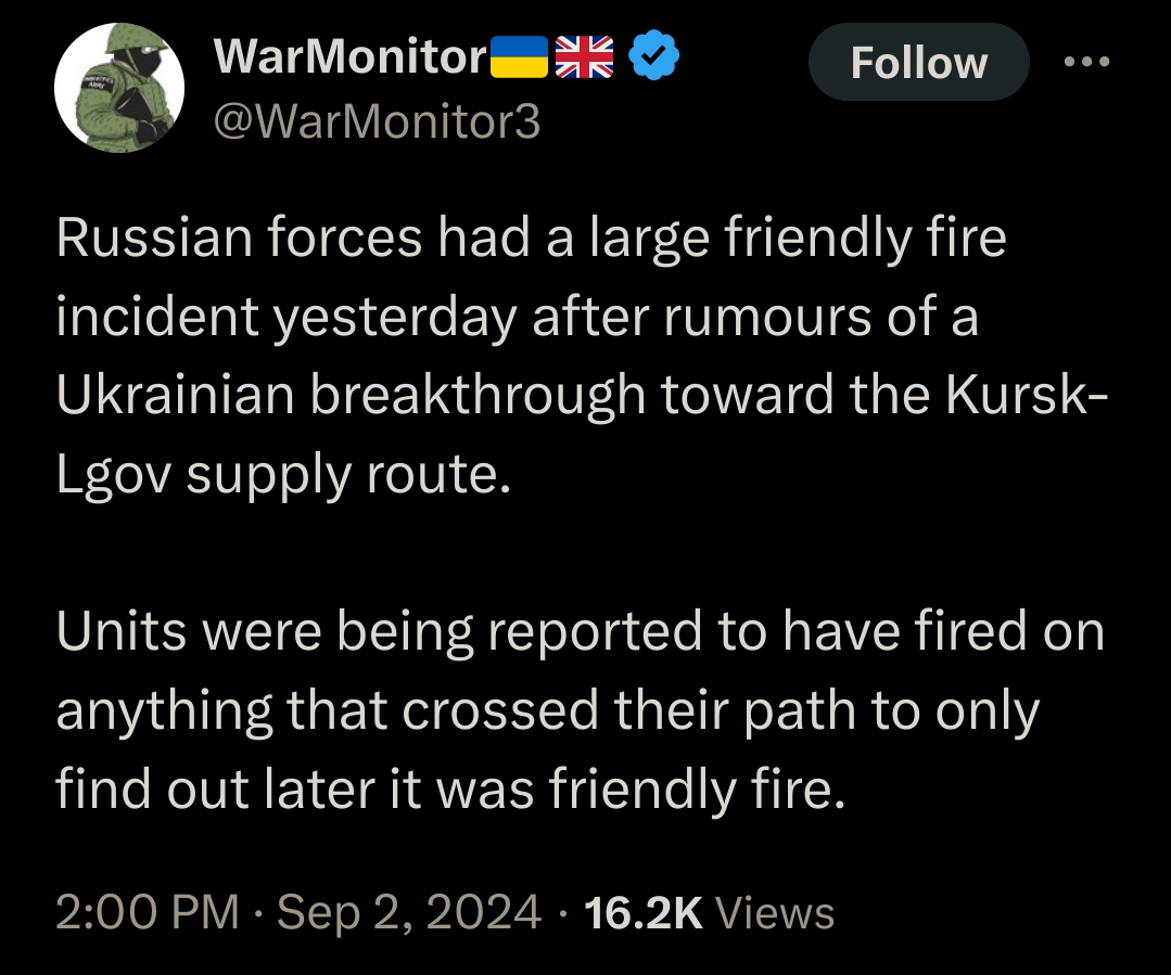 Russian forces had a large friendly fire incident yesterday after rumours of a Ukrainian breakthrough toward the Kursk-Lgov supply route. Units were being reported to have fired on anything that crossed their path to only find out later it was friendly fire.