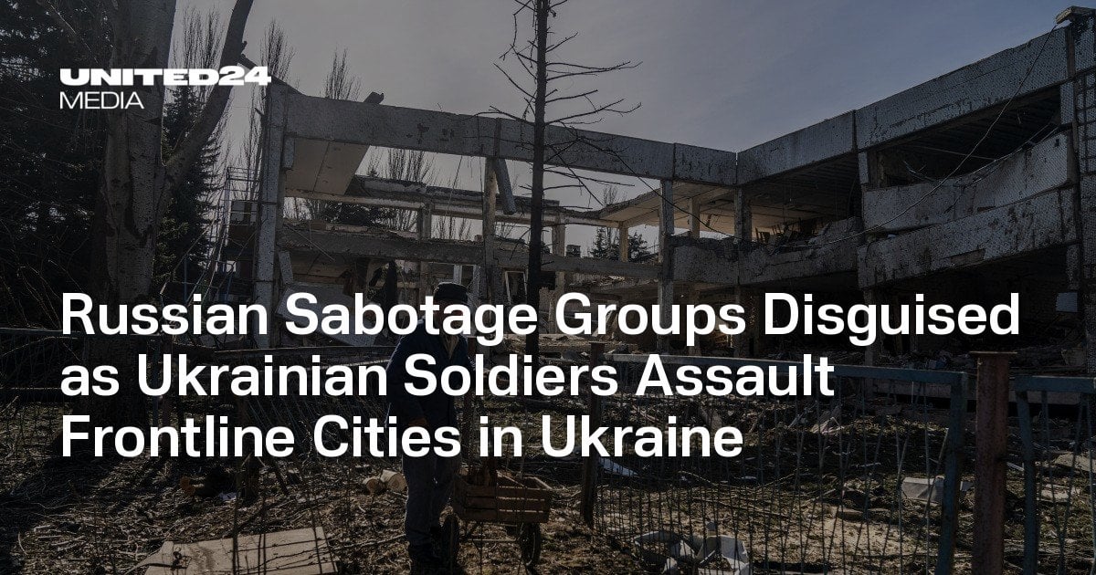 Russian Sabotage Groups Disguised as Ukrainian Soldiers Assault Frontline Cities in Ukraine