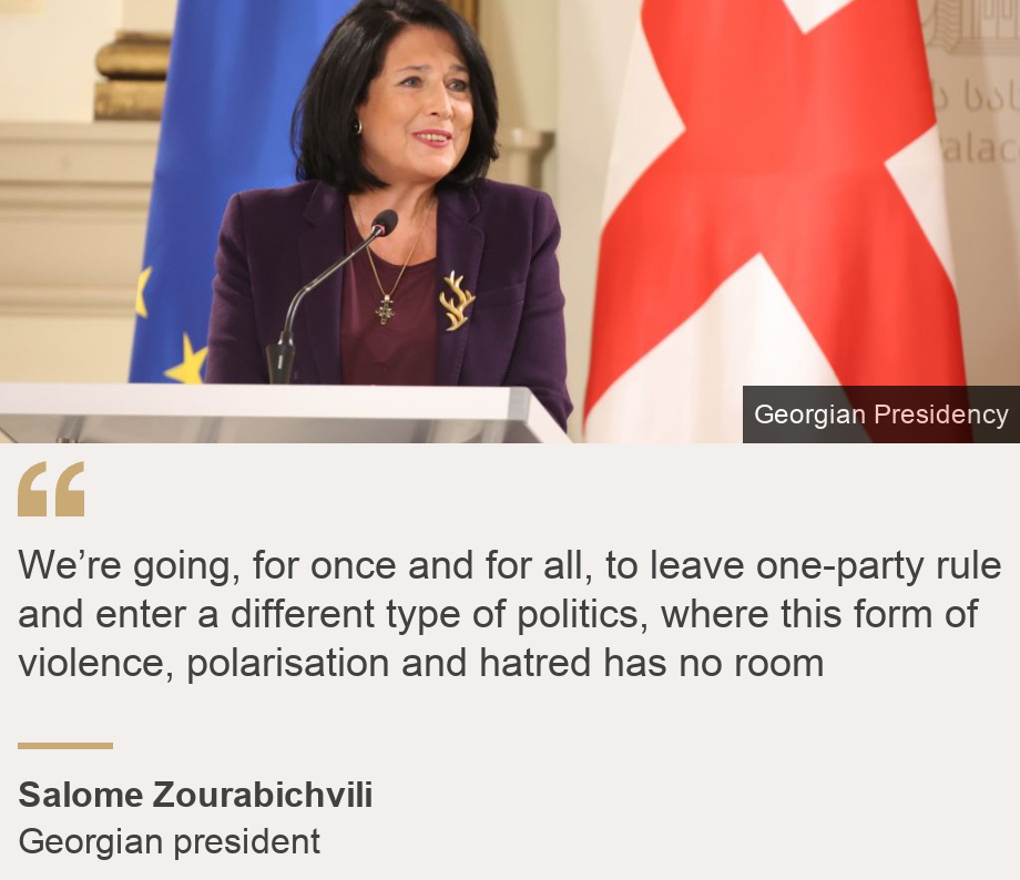 "We’re going, for once and for all, to leave one-party rule and enter a different type of politics, where this form of violence, polarisation and hatred has no room ", Source: Salome Zourabichvili, Source description: Georgian president, Image: Georgian President Salome Zourabichvili